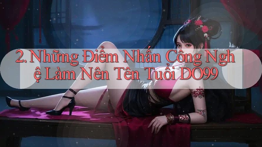 2. Những Điểm Nhấn Công Nghệ Làm Nên Tên Tuổi DO99 2. Những Điểm Nhấn Công Nghệ Làm Nên Tên Tuổi DO99