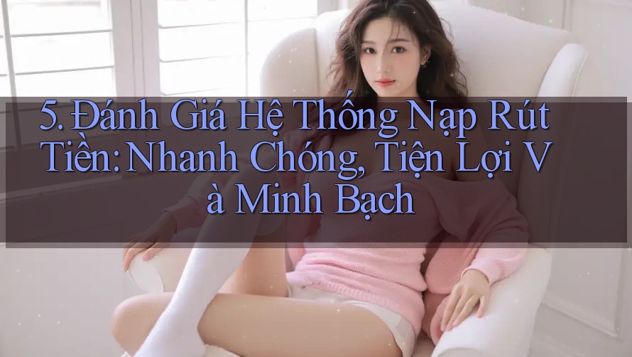 5. Đánh Giá Hệ Thống Nạp Rút Tiền: Nhanh Chóng, Tiện Lợi Và Minh Bạch 5. Đánh Giá Hệ Thống Nạp Rút Tiền: Nhanh Chóng, Tiện Lợi Và Minh Bạch