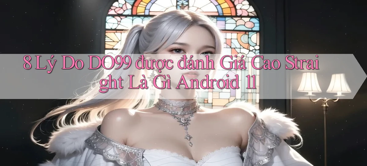 8 lý do DO99 được đánh giá cao straight là gì Android 11
