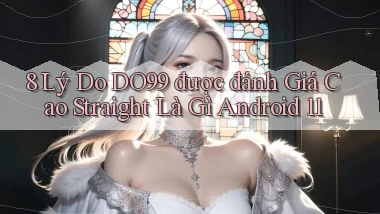 8 lý do DO99 được đánh giá cao straight là gì Android 11