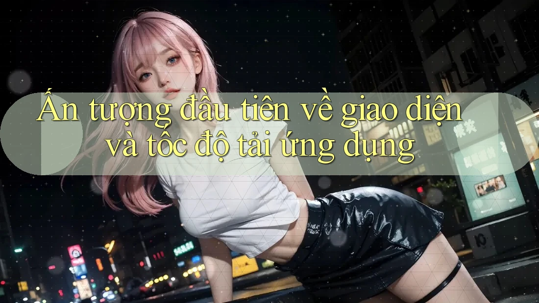 Ấn tượng đầu tiên về giao diện và tốc độ tải ứng dụng