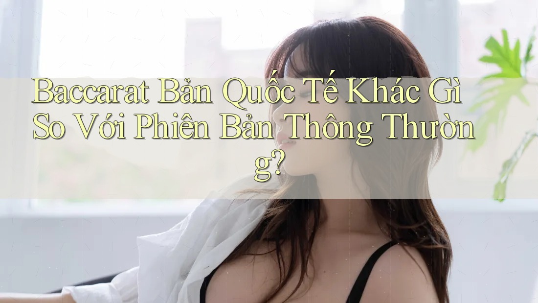 Baccarat Bản Quốc Tế Khác Gì So Với Phiên Bản Thông Thường?