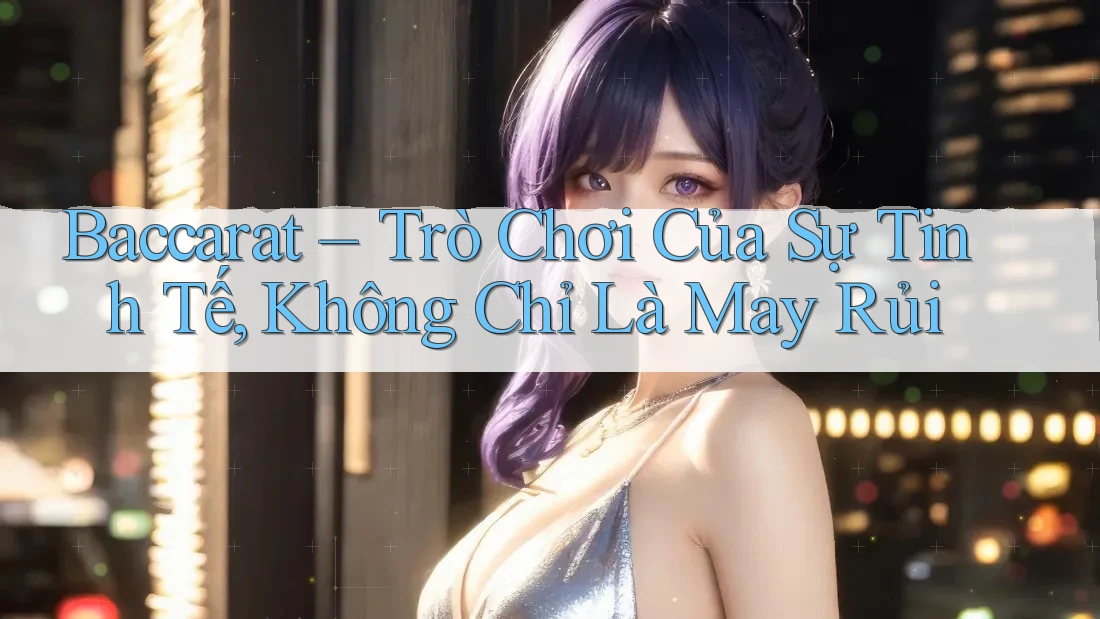 Baccarat – Trò Chơi Của Sự Tinh Tế, Không Chỉ Là May Rủi Baccarat – Trò Chơi Của Sự Tinh Tế, Không Chỉ Là May Rủi