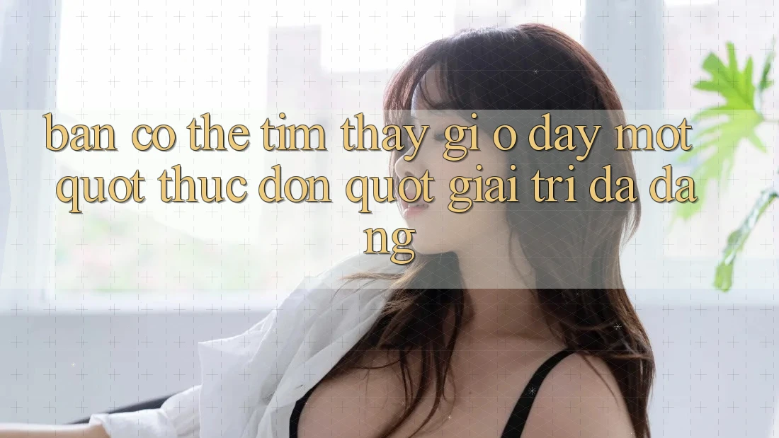 Bạn Có Thể Tìm Thấy Gì Ở Đây? Một " Thực Đơn" Giải Trí Đa Dạng Bạn Có Thể Tìm Thấy Gì Ở Đây? Một " Thực Đơn" Giải Trí Đa Dạng