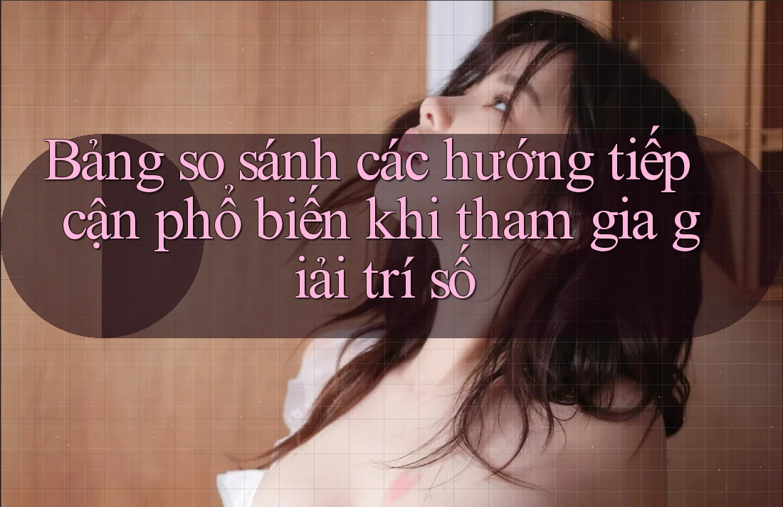 Bảng so sánh các hướng tiếp cận phổ biến khi tham gia giải trí số