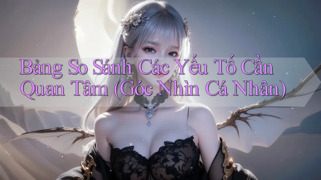 Bảng So Sánh Các Yếu Tố Cần Quan Tâm (Góc Nhìn Cá Nhân) Bảng So Sánh Các Yếu Tố Cần Quan Tâm (Góc Nhìn Cá Nhân)