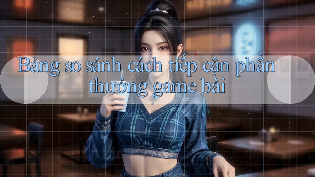 Bảng so sánh cách tiếp cận phần thưởng game bài Bảng so sánh cách tiếp cận phần thưởng game bài