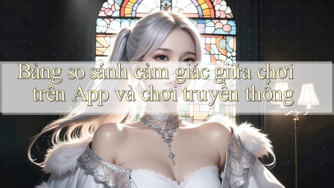 Bảng so sánh cảm giác giữa chơi trên App và chơi truyền thống Bảng so sánh cảm giác giữa chơi trên App và chơi truyền thống
