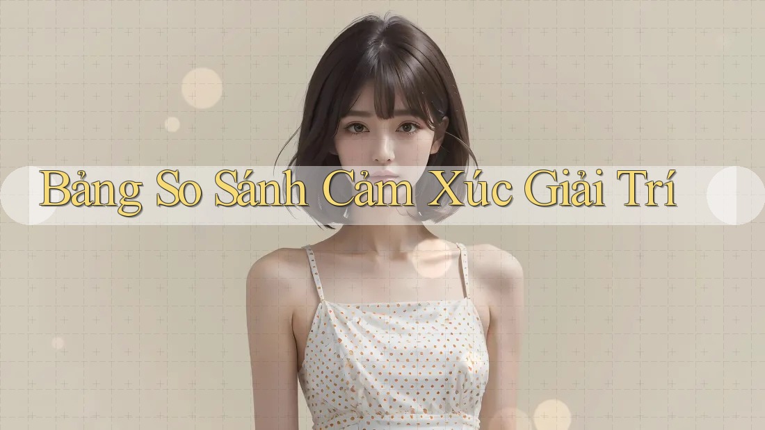 Bảng So Sánh Cảm Xúc Giải Trí Bảng So Sánh Cảm Xúc Giải Trí
