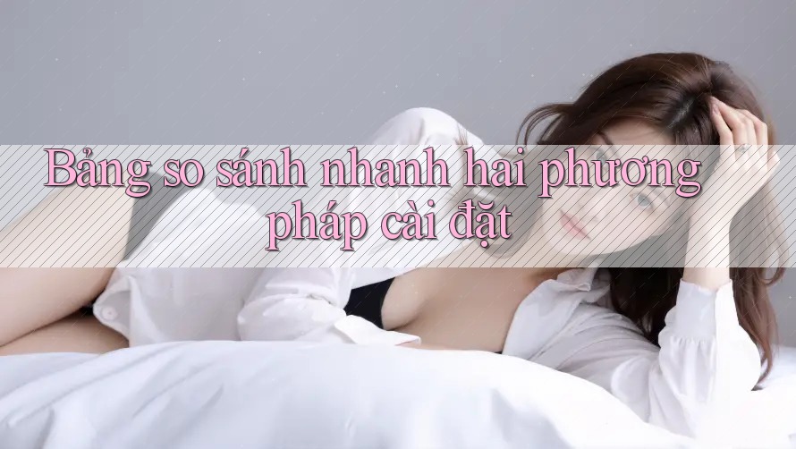 Bảng so sánh nhanh hai phương pháp cài đặt Bảng so sánh nhanh hai phương pháp cài đặt