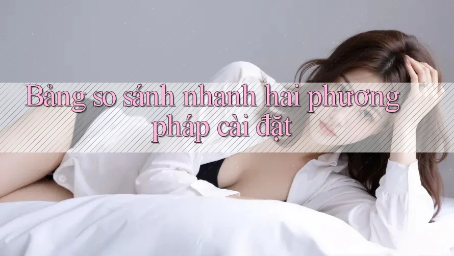 Bảng so sánh nhanh hai phương pháp cài đặt Bảng so sánh nhanh hai phương pháp cài đặt