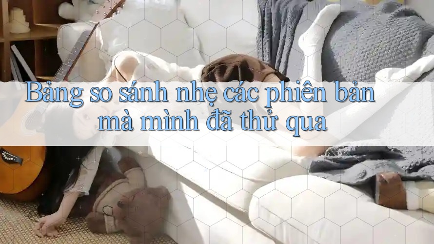 Bảng so sánh nhẹ các phiên bản mà mình đã thử qua Bảng so sánh nhẹ các phiên bản mà mình đã thử qua