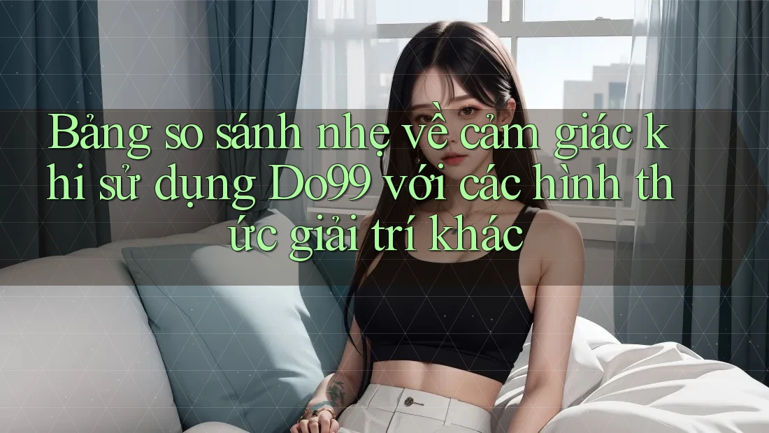 Bảng so sánh nhẹ về cảm giác khi sử dụng Do99 với các hình thức giải trí khác Bảng so sánh nhẹ về cảm giác khi sử dụng Do99 với các hình thức giải trí khác