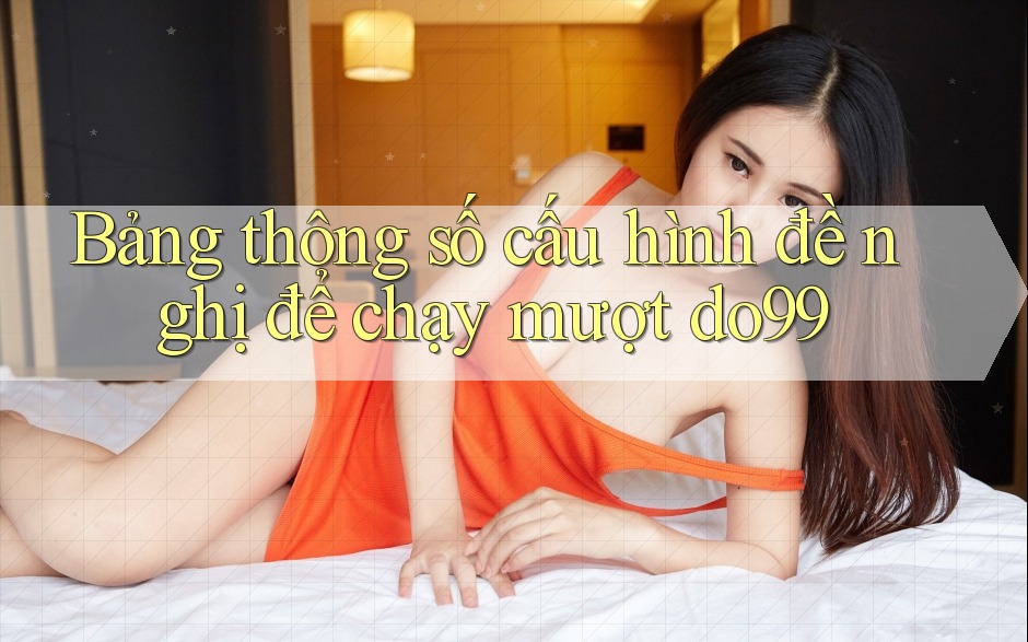 Bảng thông số cấu hình đề nghị để chạy mượt do99 Bảng thông số cấu hình đề nghị để chạy mượt do99