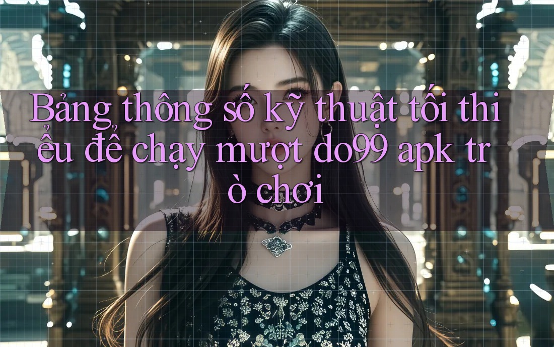 Bảng thông số kỹ thuật tối thiểu để chạy mượt do99 apk trò chơi