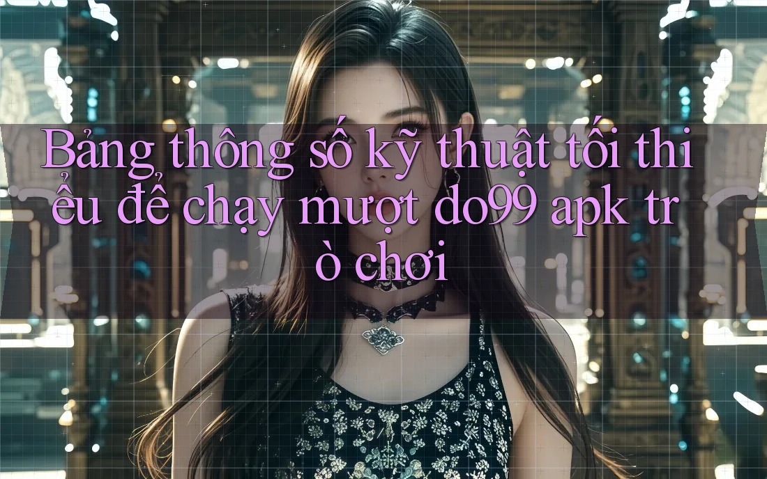 Bảng thông số kỹ thuật tối thiểu để chạy mượt do99 apk trò chơi Bảng thông số kỹ thuật tối thiểu để chạy mượt do99 apk trò chơi