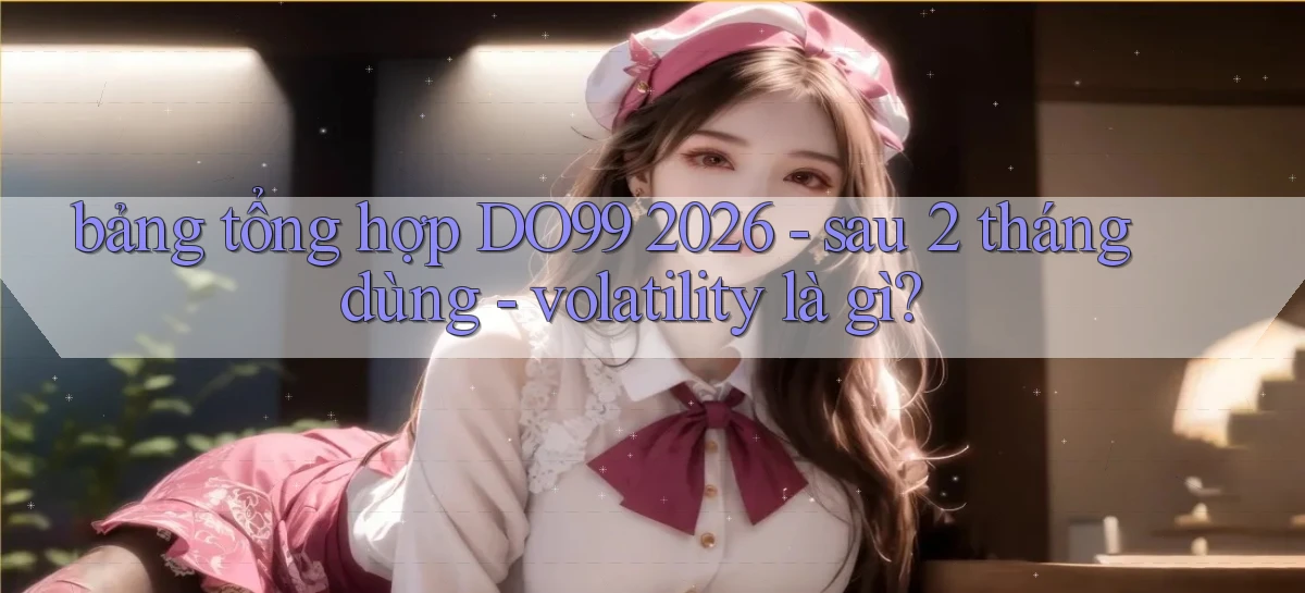 bảng tổng hợp DO99 2026   sau 2 tháng dùng   volatility là gì