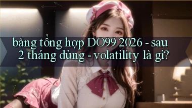 bảng tổng hợp DO99 2026   sau 2 tháng dùng   volatility là gì