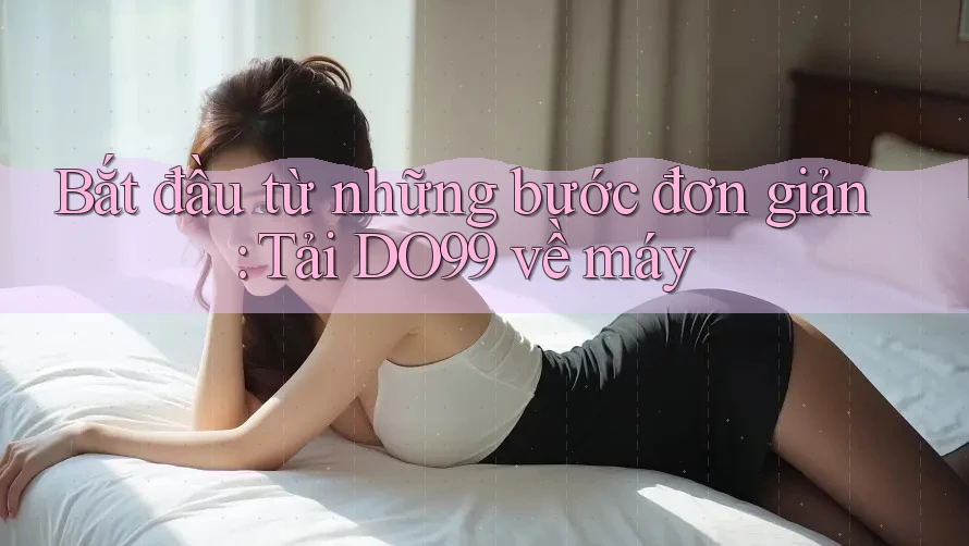 Bắt đầu từ những bước đơn giản: Tải DO99 về máy Bắt đầu từ những bước đơn giản: Tải DO99 về máy