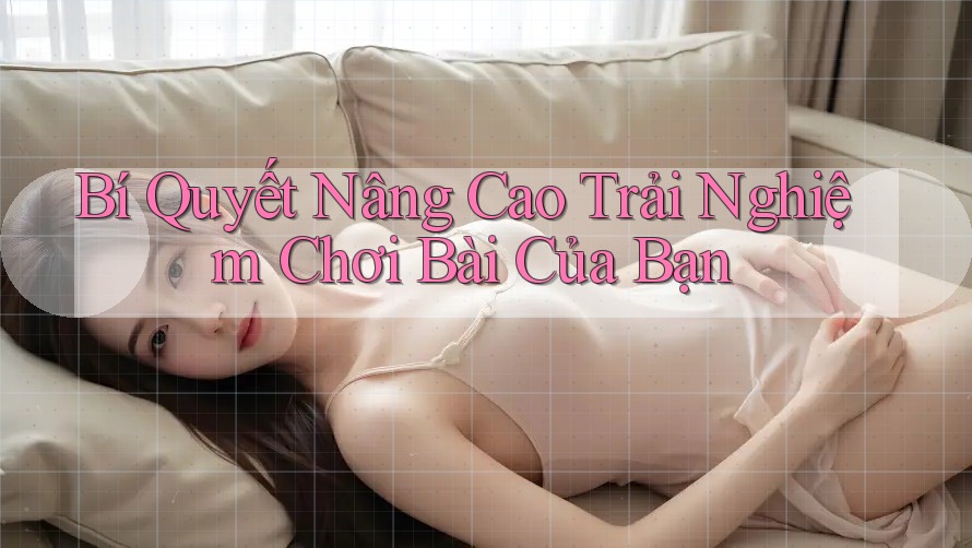 Bí Quyết Nâng Cao Trải Nghiệm Chơi Bài Của Bạn Bí Quyết Nâng Cao Trải Nghiệm Chơi Bài Của Bạn
