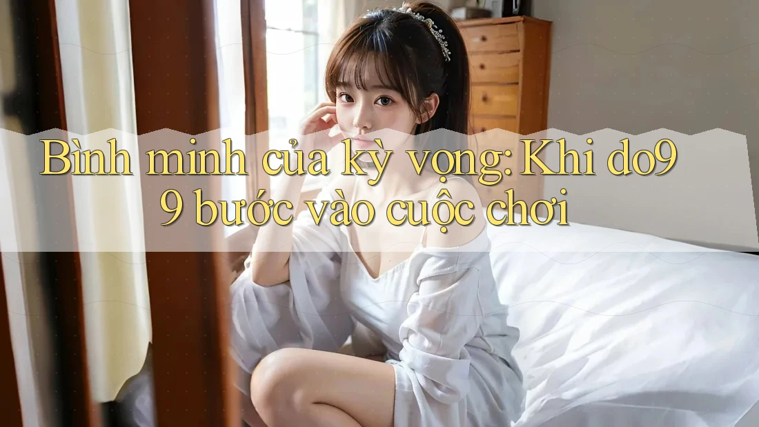 Bình minh của kỳ vọng: Khi do99 bước vào cuộc chơi Bình minh của kỳ vọng: Khi do99 bước vào cuộc chơi