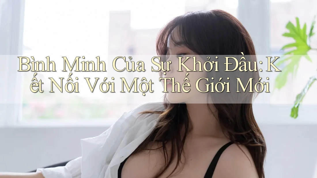 Bình Minh Của Sự Khởi Đầu: Kết Nối Với Một Thế Giới Mới Bình Minh Của Sự Khởi Đầu: Kết Nối Với Một Thế Giới Mới