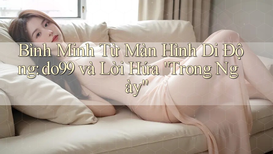 Bình Minh Từ Màn Hình Di Động: do99 và Lời Hứa “Trong Ngày” Bình Minh Từ Màn Hình Di Động: do99 và Lời Hứa “Trong Ngày”