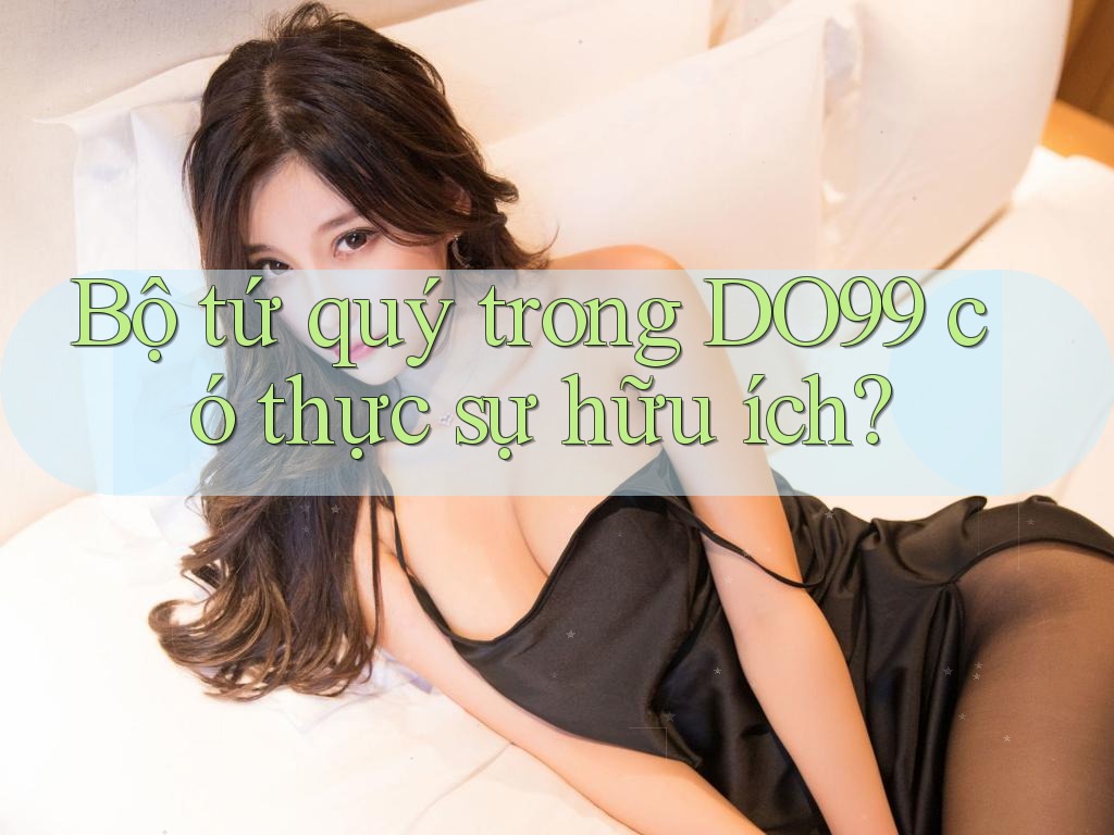 Bộ tứ quý trong DO99 có thực sự hữu ích? Bộ tứ quý trong DO99 có thực sự hữu ích?