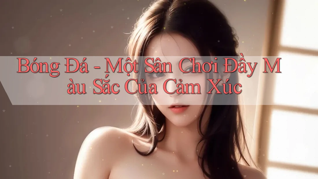Bóng Đá - Một Sân Chơi Đầy Màu Sắc Của Cảm Xúc