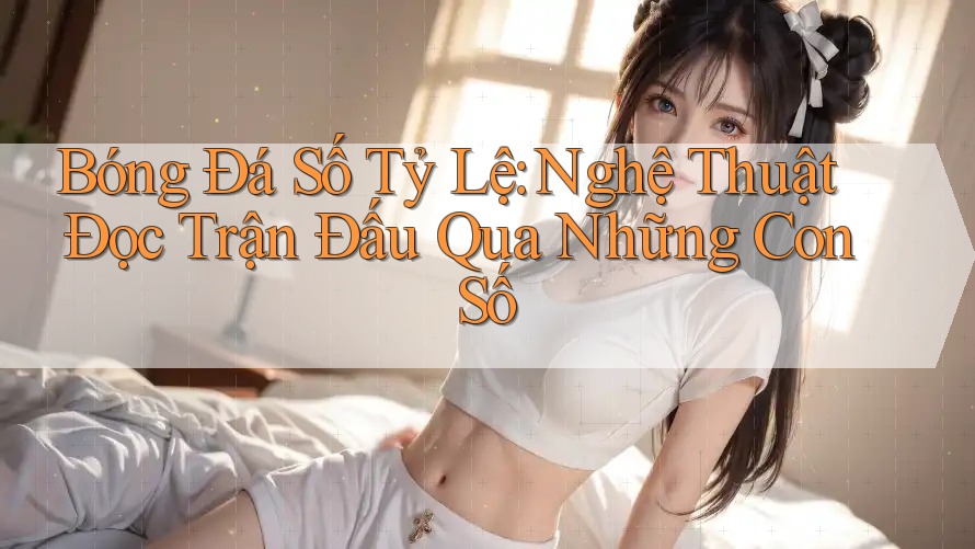 Bóng Đá Số Tỷ Lệ: Nghệ Thuật Đọc Trận Đấu Qua Những Con Số Bóng Đá Số Tỷ Lệ: Nghệ Thuật Đọc Trận Đấu Qua Những Con Số