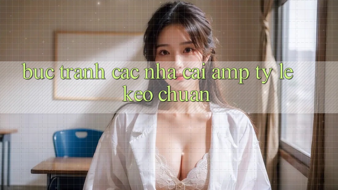 Bức Tranh Các Nhà Cái & Tỷ Lệ Kèo Chuẩn Bức Tranh Các Nhà Cái & Tỷ Lệ Kèo Chuẩn
