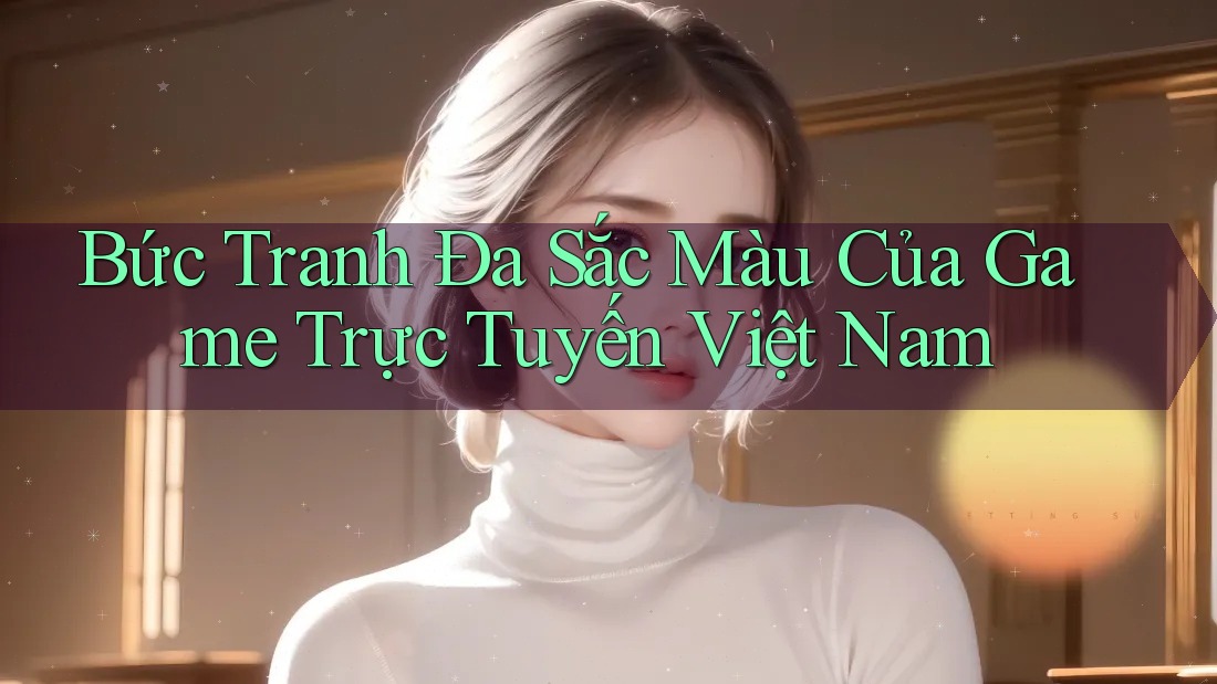 Bức Tranh Đa Sắc Màu Của Game Trực Tuyến Việt Nam Bức Tranh Đa Sắc Màu Của Game Trực Tuyến Việt Nam