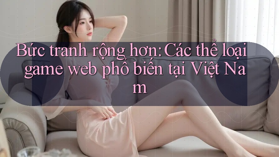 Bức tranh rộng hơn: Các thể loại game web phổ biến tại Việt Nam Bức tranh rộng hơn: Các thể loại game web phổ biến tại Việt Nam