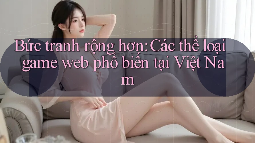 Bức tranh rộng hơn: Các thể loại game web phổ biến tại Việt Nam Bức tranh rộng hơn: Các thể loại game web phổ biến tại Việt Nam