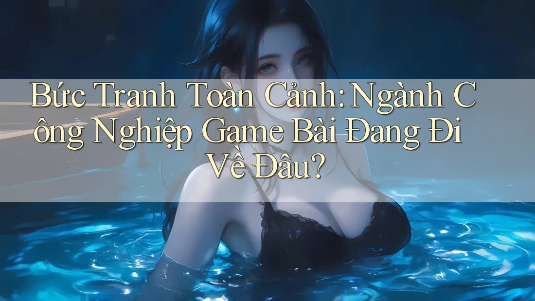 Bức Tranh Toàn Cảnh: Ngành Công Nghiệp Game Bài Đang Đi Về Đâu? Bức Tranh Toàn Cảnh: Ngành Công Nghiệp Game Bài Đang Đi Về Đâu?