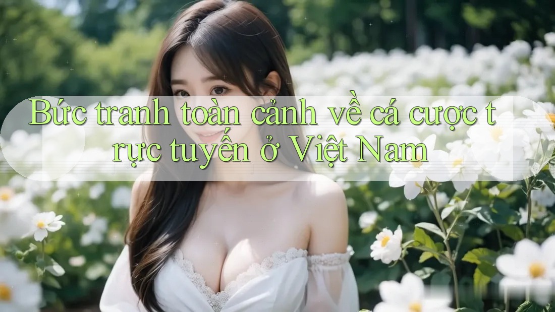 Bức tranh toàn cảnh về cá cược trực tuyến ở Việt Nam Bức tranh toàn cảnh về cá cược trực tuyến ở Việt Nam