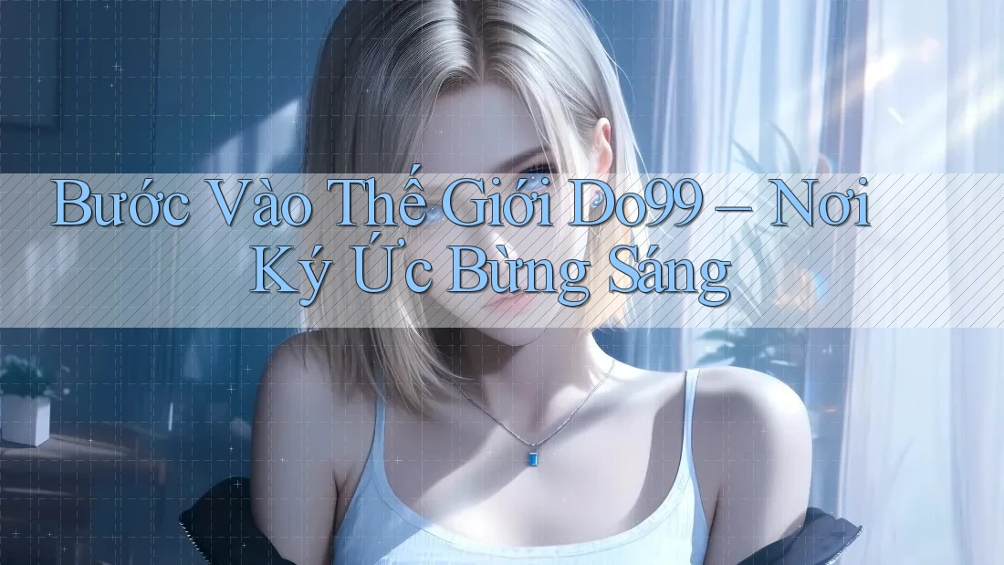 Bước Vào Thế Giới Do99 – Nơi Ký Ức Bừng Sáng Bước Vào Thế Giới Do99 – Nơi Ký Ức Bừng Sáng