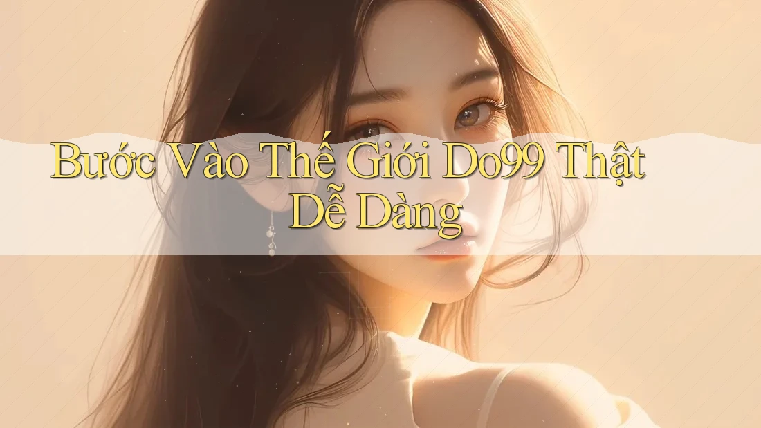 Bước Vào Thế Giới Do99 Thật Dễ Dàng Bước Vào Thế Giới Do99 Thật Dễ Dàng