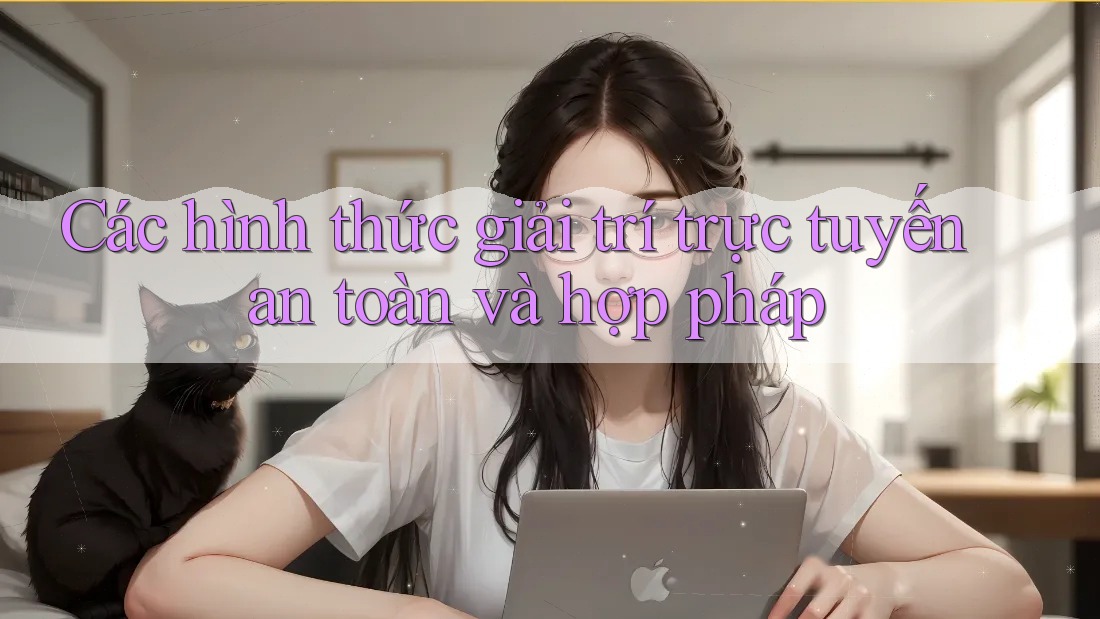 Các hình thức giải trí trực tuyến an toàn và hợp pháp