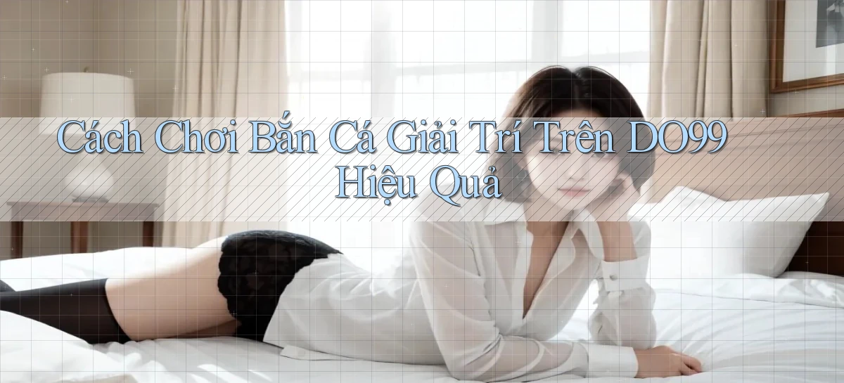 cách chơi bắn cá giải trí trên do99 hiệu quả
