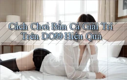 cách chơi bắn cá giải trí trên do99 hiệu quả