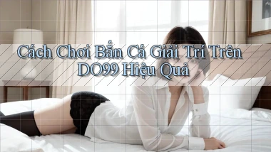cách chơi bắn cá giải trí trên do99 hiệu quả