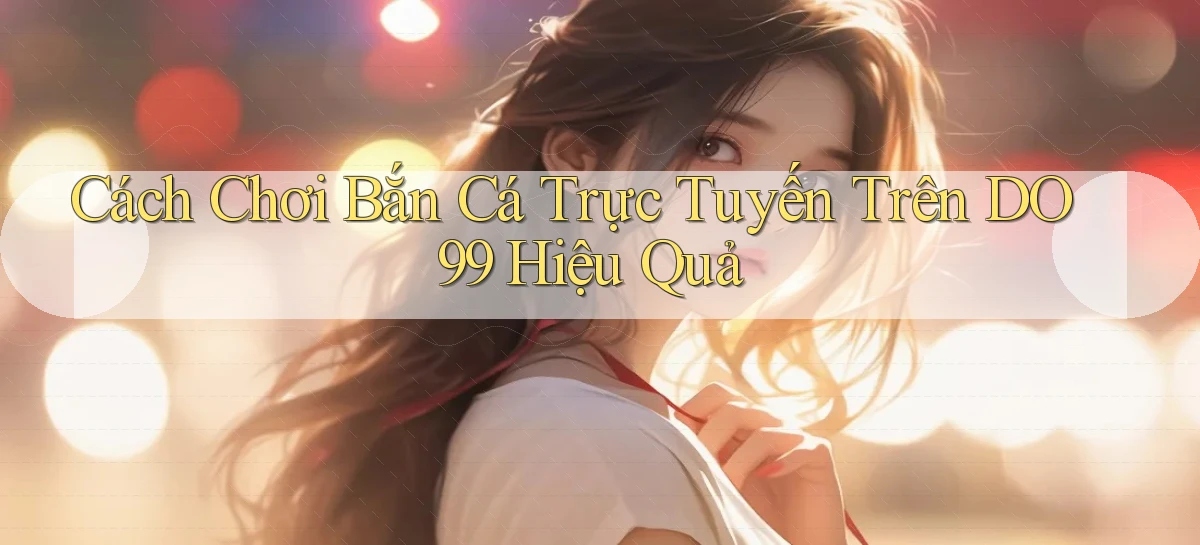 cách chơi bắn cá trực tuyến trên do99 hiệu quả