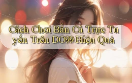 cách chơi bắn cá trực tuyến trên do99 hiệu quả