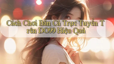 cách chơi bắn cá trực tuyến trên do99 hiệu quả
