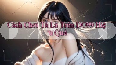 cách chơi tá lả trên do99 hiệu quả