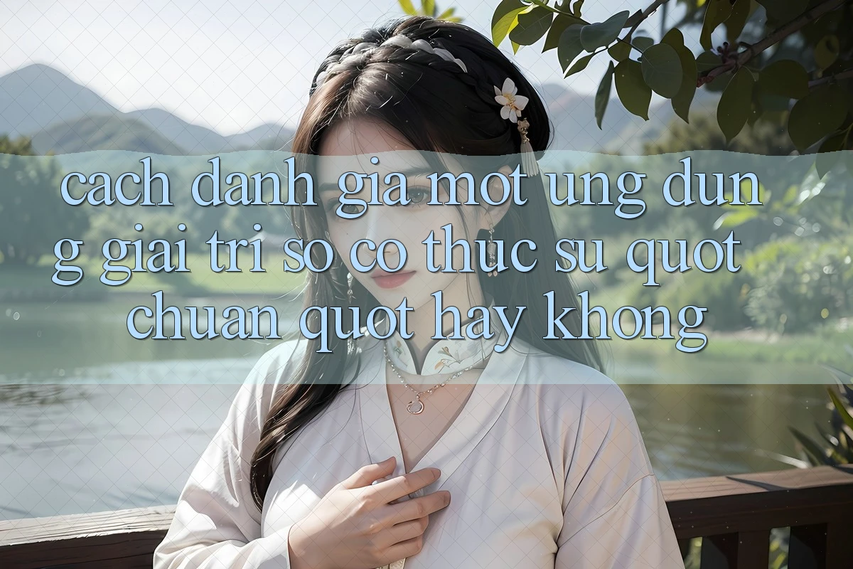 Cách đánh giá một ứng dụng giải trí số có thực sự " chuẩn" hay không?
