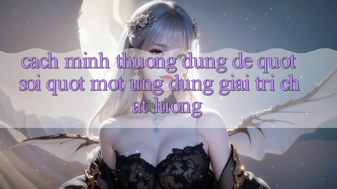 Cách mình thường dùng để " soi" một ứng dụng giải trí chất lượng