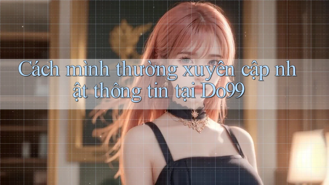 Cách mình thường xuyên cập nhật thông tin tại Do99 Cách mình thường xuyên cập nhật thông tin tại Do99