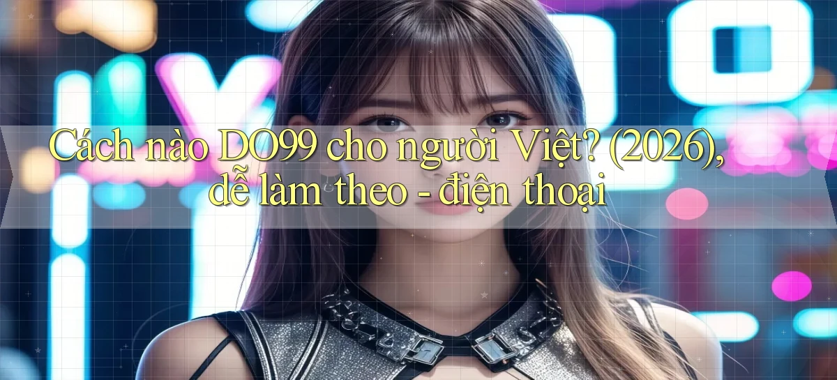 Cách nào DO99 cho người Việt (2026), dễ làm theo   điện thoại